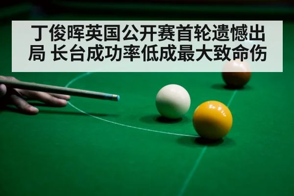 丁俊晖英国公开赛首轮遗憾出局 长台成功率低成最大致命伤（kaiyun）